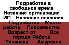 Подработка в свободное время › Название организации ­ ИП › Название вакансии ­ Подработка › Место работы ­ Повсеместно › Возраст от ­ 20 - Все города Работа » Вакансии   . Амурская обл.,Завитинский р-н